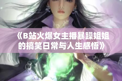 《B站火爆女主播暴躁姐姐的搞笑日常与人生感悟》