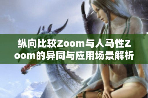 纵向比较Zoom与人马性Zoom的异同与应用场景解析