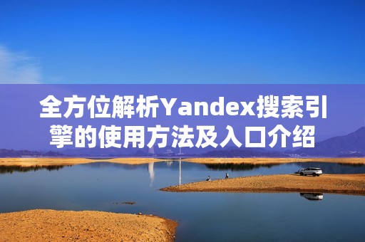 全方位解析Yandex搜索引擎的使用方法及入口介绍