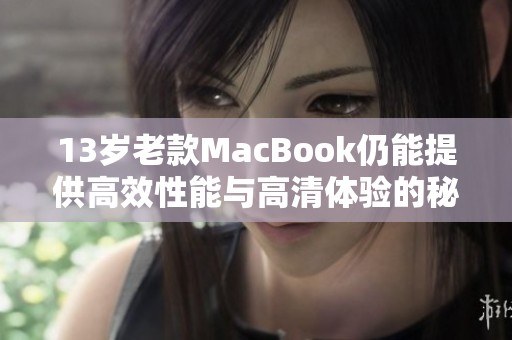 13岁老款MacBook仍能提供高效性能与高清体验的秘密