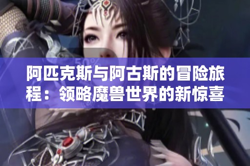 阿匹克斯与阿古斯的冒险旅程：领略魔兽世界的新惊喜