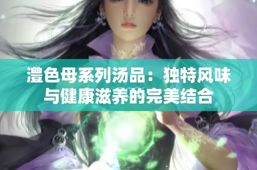 澧色母系列汤品：独特风味与健康滋养的完美结合