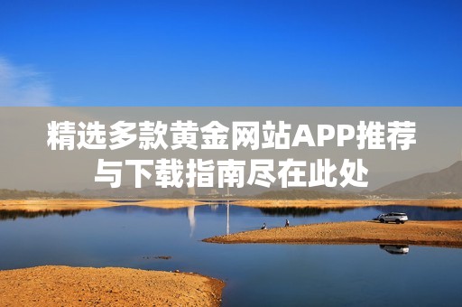 精选多款黄金网站APP推荐与下载指南尽在此处