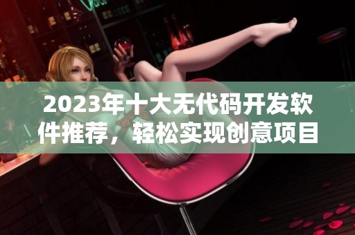 2023年十大无代码开发软件推荐，轻松实现创意项目