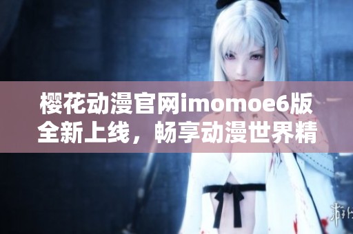 樱花动漫官网imomoe6版全新上线，畅享动漫世界精彩内容