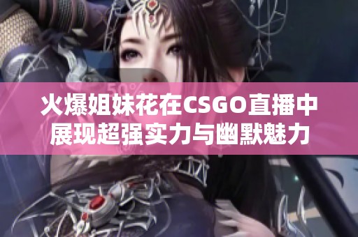 火爆姐妹花在CSGO直播中展现超强实力与幽默魅力