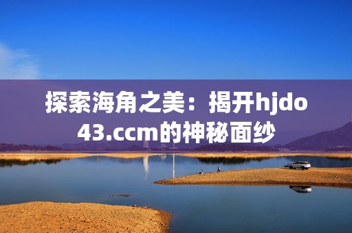 探索海角之美：揭开hjdo43.ccm的神秘面纱