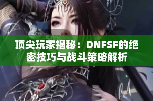 顶尖玩家揭秘：DNFSF的绝密技巧与战斗策略解析