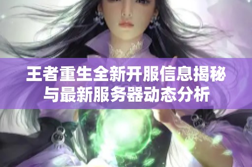 王者重生全新开服信息揭秘与最新服务器动态分析