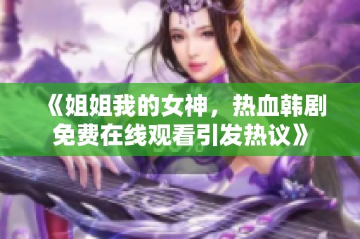 《姐姐我的女神，热血韩剧免费在线观看引发热议》