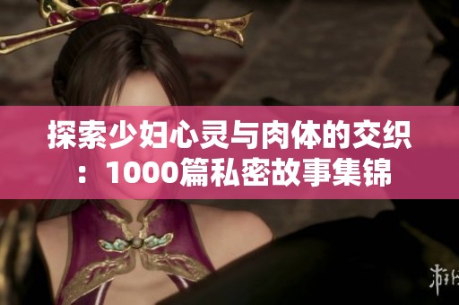 探索少妇心灵与肉体的交织：1000篇私密故事集锦