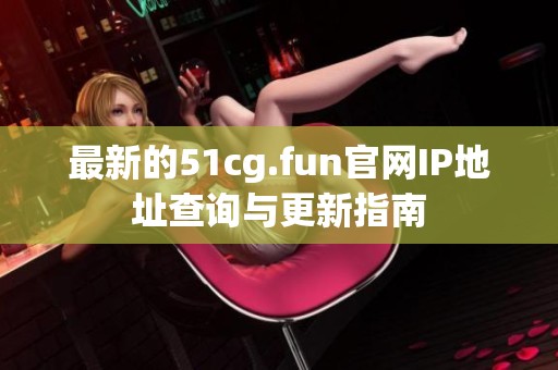 最新的51cg.fun官网IP地址查询与更新指南