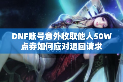 DNF账号意外收取他人50W点券如何应对退回请求