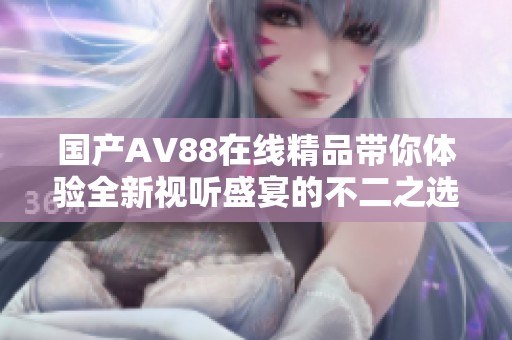 国产AV88在线精品带你体验全新视听盛宴的不二之选