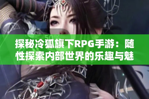 探秘冷狐旗下RPG手游：随性探索内部世界的乐趣与魅力