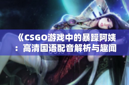 《CSGO游戏中的暴躁阿姨：高清国语配音解析与趣闻》