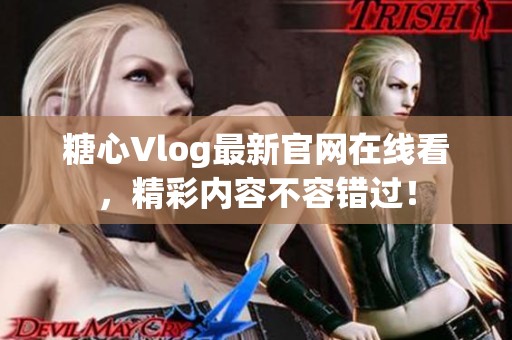 糖心Vlog最新官网在线看，精彩内容不容错过！