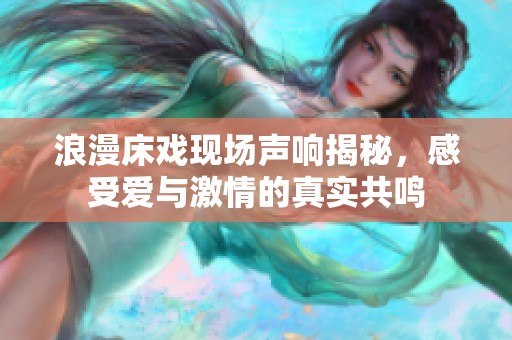 浪漫床戏现场声响揭秘，感受爱与激情的真实共鸣