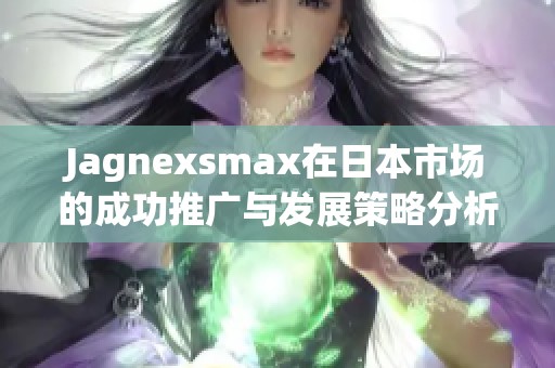 Jagnexsmax在日本市场的成功推广与发展策略分析