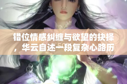 错位情感纠缠与欲望的抉择，华云自述一段复杂心路历程