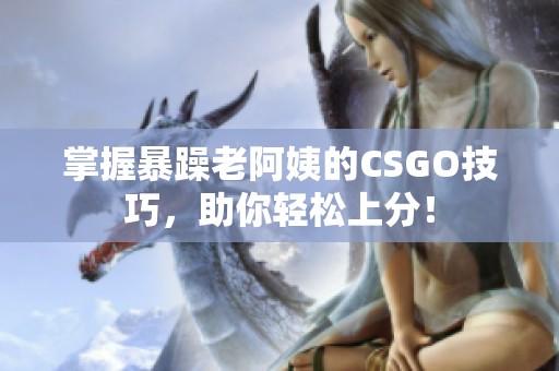 掌握暴躁老阿姨的CSGO技巧，助你轻松上分！