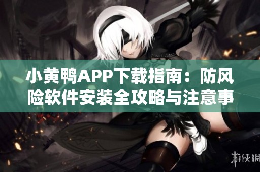 小黄鸭APP下载指南：防风险软件安装全攻略与注意事项