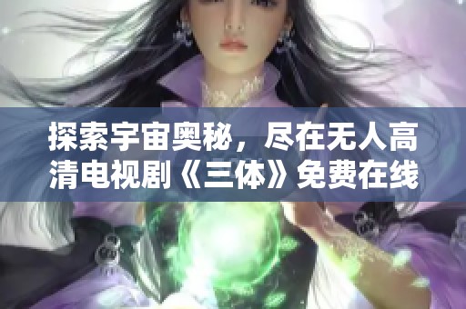 探索宇宙奥秘，尽在无人高清电视剧《三体》免费在线观看