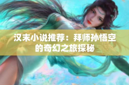 汉末小说推荐：拜师孙悟空的奇幻之旅探秘