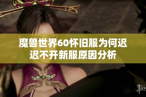 魔兽世界60怀旧服为何迟迟不开新服原因分析