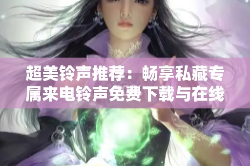 超美铃声推荐：畅享私藏专属来电铃声免费下载与在线聆听