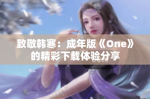 致敬韩寒：成年版《One》的精彩下载体验分享