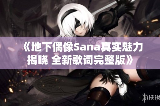 《地下偶像Sana真实魅力揭晓 全新歌词完整版》