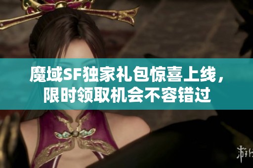 魔域SF独家礼包惊喜上线，限时领取机会不容错过