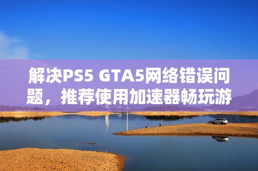 解决PS5 GTA5网络错误问题，推荐使用加速器畅玩游戏