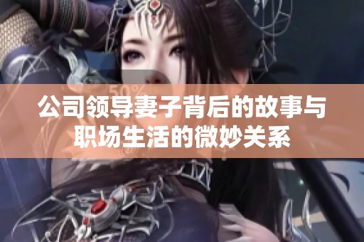 公司领导妻子背后的故事与职场生活的微妙关系