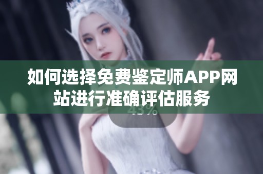 如何选择免费鉴定师APP网站进行准确评估服务