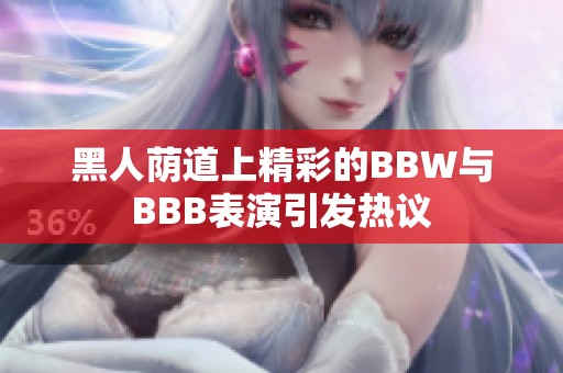 黑人荫道上精彩的BBW与BBB表演引发热议