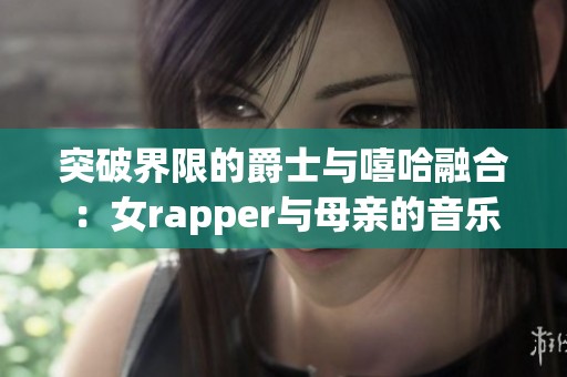 突破界限的爵士与嘻哈融合：女rapper与母亲的音乐故事