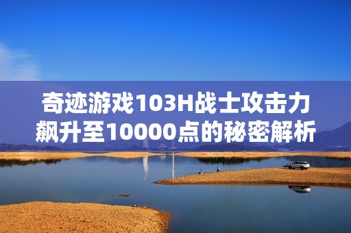 奇迹游戏103H战士攻击力飙升至10000点的秘密解析