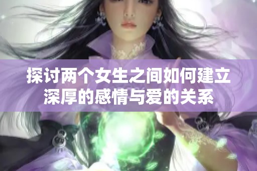 探讨两个女生之间如何建立深厚的感情与爱的关系