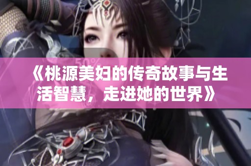 《桃源美妇的传奇故事与生活智慧，走进她的世界》