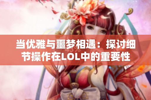 当优雅与噩梦相遇：探讨细节操作在LOL中的重要性