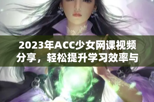 2023年ACC少女网课视频分享，轻松提升学习效率与技巧