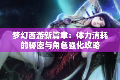 梦幻西游新篇章：体力消耗的秘密与角色强化攻略