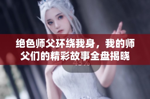 绝色师父环绕我身，我的师父们的精彩故事全盘揭晓