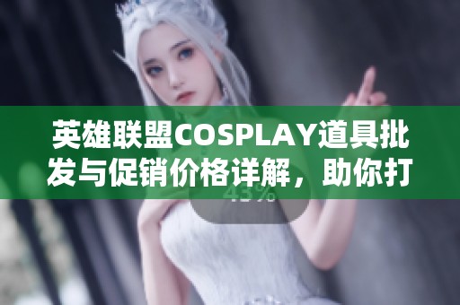 英雄联盟COSPLAY道具批发与促销价格详解，助你打造完美造型