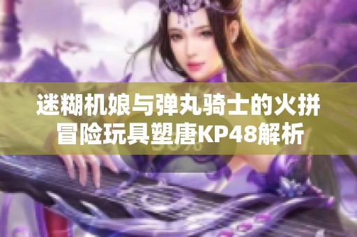 迷糊机娘与弹丸骑士的火拼冒险玩具塑唐KP48解析