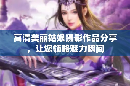 高清美丽姑娘摄影作品分享，让您领略魅力瞬间