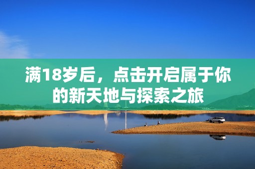 满18岁后，点击开启属于你的新天地与探索之旅