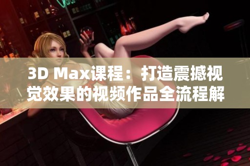 3D Max课程：打造震撼视觉效果的视频作品全流程解析